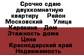 Срочно сдаю двухкомнатную  квартиру  › Район ­ Московский   › Улица ­ Карякина › Дом ­ 27 › Этажность дома ­ 16 › Цена ­ 15 000 - Краснодарский край Недвижимость » Квартиры аренда   